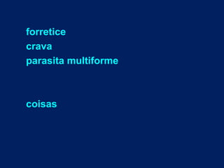 forretice
crava
parasita multiforme
coisas
 