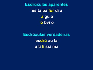 Esdrúxulas aparentes
es ta pa fúr di a
á gu a
ó bvi o
Esdrúxulas verdadeiras
esdrú xu la
u ti lí ssi ma
 