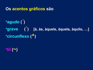 Os acentos gráficos são
•agudo (´)
•grave (`) [à, às, àquele, àquela, àquilo, …]
•circunflexo (^)
•til (~)
 