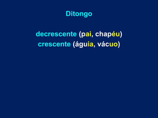 Ditongo
decrescente (pai, chapéu)
crescente (águia, vácuo)
 