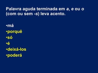 Palavra aguda terminada em a, e ou o
(com ou sem -s) leva acento.
•má
•porquê
•só
•é
•deixá-los
•poderá
 