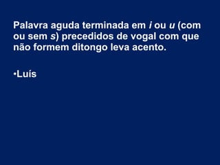Palavra aguda terminada em i ou u (com
ou sem s) precedidos de vogal com que
não formem ditongo leva acento.
•Luís
 