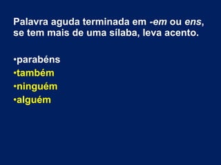 Palavra aguda terminada em -em ou ens,
se tem mais de uma sílaba, leva acento.
•parabéns
•também
•ninguém
•alguém
 