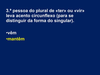 3.ª pessoa do plural de «ter» ou «vir»
leva acento circunflexo (para se
distinguir da forma do singular).
•vêm
•mantêm
 