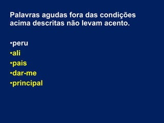 Palavras agudas fora das condições
acima descritas não levam acento.
•peru
•ali
•pais
•dar-me
•principal
 