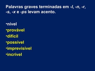 Palavras graves terminadas em -l, -n, -r,
-s, -x e -ps levam acento.
•nível
•provável
•difícil
•possível
•imprevisível
•incrível
 