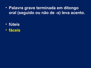 • Palavra grave terminada em ditongo
oral (seguido ou não de -s) leva acento.
• fúteis
• fáceis
 