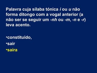 Palavra cuja sílaba tónica i ou u não
forma ditongo com a vogal anterior (a
não ser se seguir um -nh ou -m, -n e -r)
leva acento.
•constituído,
•sair
•saíra
 