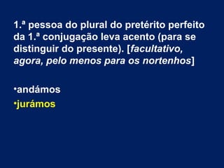 1.ª pessoa do plural do pretérito perfeito
da 1.ª conjugação leva acento (para se
distinguir do presente). [facultativo,
agora, pelo menos para os nortenhos]
•andámos
•jurámos
 