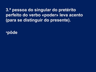 3.ª pessoa do singular do pretérito
perfeito do verbo «poder» leva acento
(para se distinguir do presente).
•pôde
 