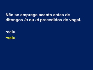 Não se emprega acento antes de
ditongos iu ou ui precedidos de vogal.
•caiu
•saiu
 