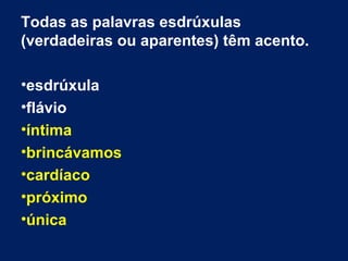 Todas as palavras esdrúxulas
(verdadeiras ou aparentes) têm acento.
•esdrúxula
•flávio
•íntima
•brincávamos
•cardíaco
•próximo
•única
 