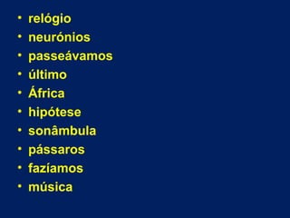• relógio
• neurónios
• passeávamos
• último
• África
• hipótese
• sonâmbula
• pássaros
• fazíamos
• música
 