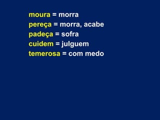 moura = morra
pereça = morra, acabe
padeça = sofra
cuidem = julguem
temerosa = com medo
 