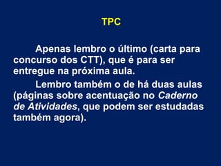 TPC
Apenas lembro o último (carta para
concurso dos CTT), que é para ser
entregue na próxima aula.
Lembro também o de há duas aulas
(páginas sobre acentuação no Caderno
de Atividades, que podem ser estudadas
também agora).
 
