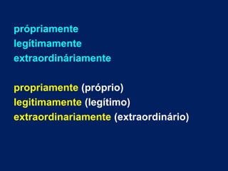 própriamente
legítimamente
extraordináriamente
propriamente (próprio)
legitimamente (legítimo)
extraordinariamente (extraordinário)
 