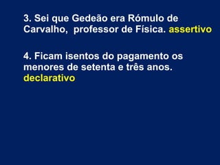3. Sei que Gedeão era Rómulo de
Carvalho, professor de Física. assertivo
4. Ficam isentos do pagamento os
menores de setenta e três anos.
declarativo
 