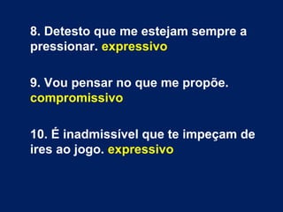 8. Detesto que me estejam sempre a
pressionar. expressivo
9. Vou pensar no que me propõe.
compromissivo
10. É inadmissível que te impeçam de
ires ao jogo. expressivo
 