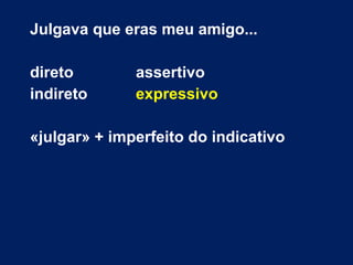 Julgava que eras meu amigo...
direto assertivo
indireto expressivo
«julgar» + imperfeito do indicativo
 