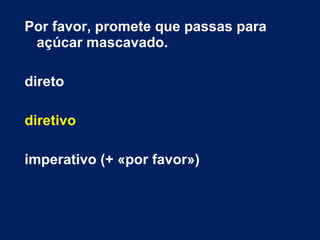 Por favor, promete que passas para
açúcar mascavado.
direto
diretivo
imperativo (+ «por favor»)
 