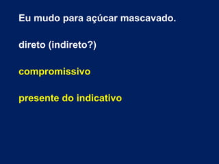Eu mudo para açúcar mascavado.
direto (indireto?)
compromissivo
presente do indicativo
 