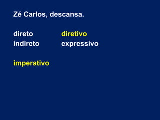 Zé Carlos, descansa.
direto diretivo
indireto expressivo
imperativo
 