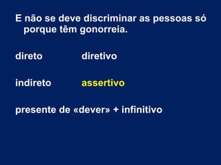 E não se deve discriminar as pessoas só
porque têm gonorreia.
direto diretivo
indireto assertivo
presente de «dever» + infinitivo
 