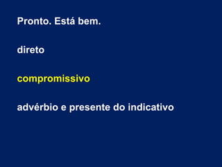 Pronto. Está bem.
direto
compromissivo
advérbio e presente do indicativo
 