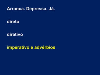 Arranca. Depressa. Já.
direto
diretivo
imperativo e advérbios
 