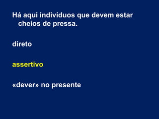 Há aqui indivíduos que devem estar
cheios de pressa.
direto
assertivo
«dever» no presente
 