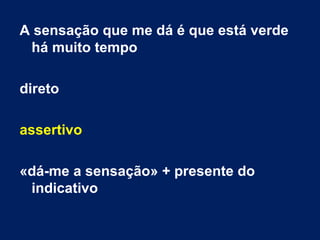 A sensação que me dá é que está verde
há muito tempo
direto
assertivo
«dá-me a sensação» + presente do
indicativo
 