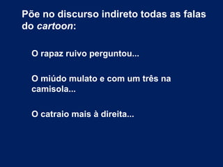 Põe no discurso indireto todas as falas
do cartoon:
O rapaz ruivo perguntou...
O miúdo mulato e com um três na
camisola...
O catraio mais à direita...
 