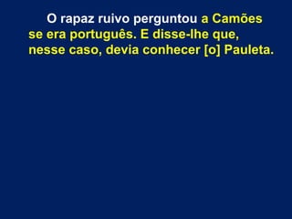 O rapaz ruivo perguntou a Camões
se era português. E disse-lhe que,
nesse caso, devia conhecer [o] Pauleta.
 