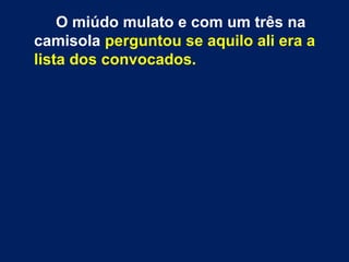 O miúdo mulato e com um três na
camisola perguntou se aquilo ali era a
lista dos convocados.
 