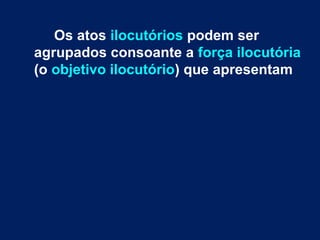 Os atos ilocutórios podem ser
agrupados consoante a força ilocutória
(o objetivo ilocutório) que apresentam
 