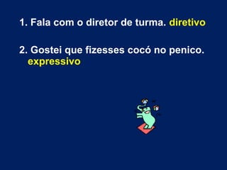 1. Fala com o diretor de turma. diretivo
2. Gostei que fizesses cocó no penico.
expressivo
 