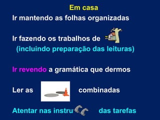 Em casa
Ir mantendo as folhas organizadas
Ir fazendo os trabalhos de
(incluindo preparação das leituras)
Ir revendo a gram...