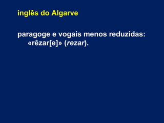 inglês do Algarve
paragoge e vogais menos reduzidas:
«rêzar[e]» (rezar).
 