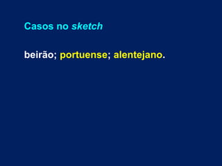 Casos no sketch
beirão; portuense; alentejano.
 