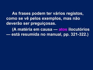 As frases podem ter vários registos,
como se vê pelos exemplos, mas não
deverão ser preguiçosas.
(A matéria em causa — atos ilocutórios
— está resumida no manual, pp. 321-322.)
 