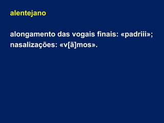 alentejano
alongamento das vogais finais: «padriii»;
nasalizações: «v[ã]mos».
 