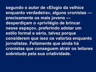 segundo o autor de «Elogio da velhice
enquanto verdadeira», alguns cronistas —
precisamente os mais jovens —
desperdiçam o...
