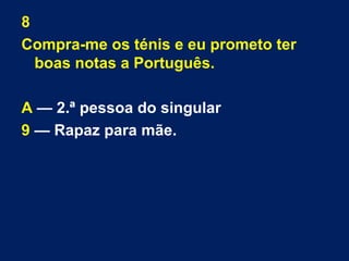 8 
Compra-me os ténis e eu prometo ter 
boas notas a Português. 
A — 2.ª pessoa do singular 
9 — Rapaz para mãe. 
 