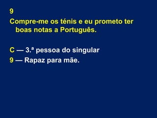 9 
Compre-me os ténis e eu prometo ter 
boas notas a Português. 
C — 3.ª pessoa do singular 
9 — Rapaz para mãe. 
 