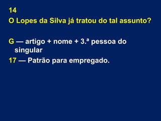 14 
O Lopes da Silva já tratou do tal assunto? 
G — artigo + nome + 3.ª pessoa do 
singular 
17 — Patrão para empregado. 
 