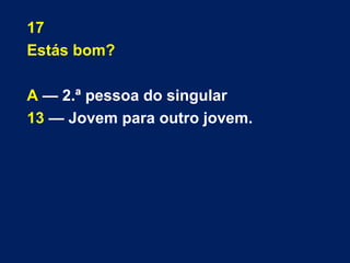 17 
Estás bom? 
A — 2.ª pessoa do singular 
13 — Jovem para outro jovem. 
 