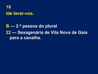 18 
Ide lavar-vos. 
B — 2.ª pessoa do plural 
22 — Sexagenária de Vila Nova de Gaia 
para a canalha. 
 