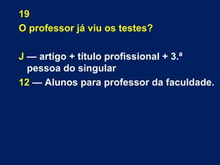 19 
O professor já viu os testes? 
J — artigo + título profissional + 3.ª 
pessoa do singular 
12 — Alunos para professor da faculdade. 
 