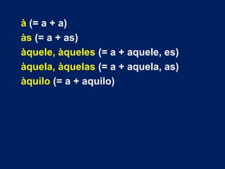 à (= a + a) 
às (= a + as) 
àquele, àqueles (= a + aquele, es) 
àquela, àquelas (= a + aquela, as) 
àquilo (= a + aquilo) 
 