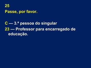25 
Passe, por favor. 
C — 3.ª pessoa do singular 
23 — Professor para encarregado de 
educação. 
 